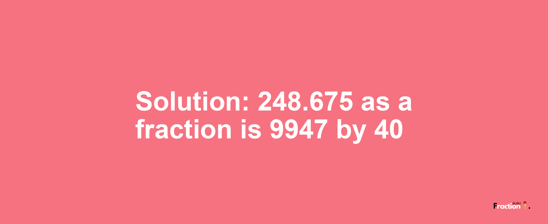 Solution:248.675 as a fraction is 9947/40